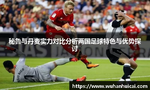 秘鲁与丹麦实力对比分析两国足球特色与优势探讨