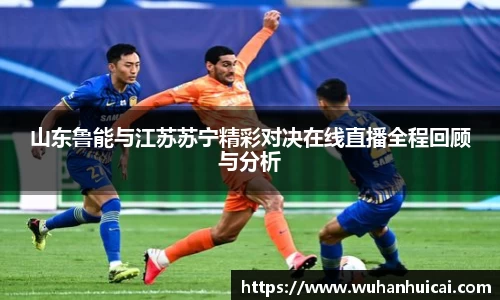 山东鲁能与江苏苏宁精彩对决在线直播全程回顾与分析